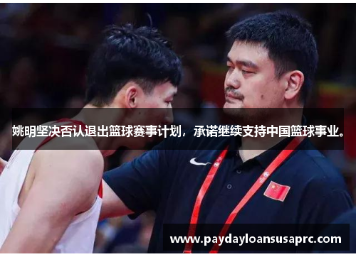 姚明坚决否认退出篮球赛事计划，承诺继续支持中国篮球事业。