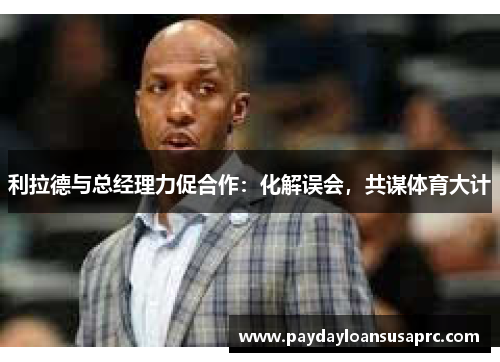 利拉德与总经理力促合作：化解误会，共谋体育大计